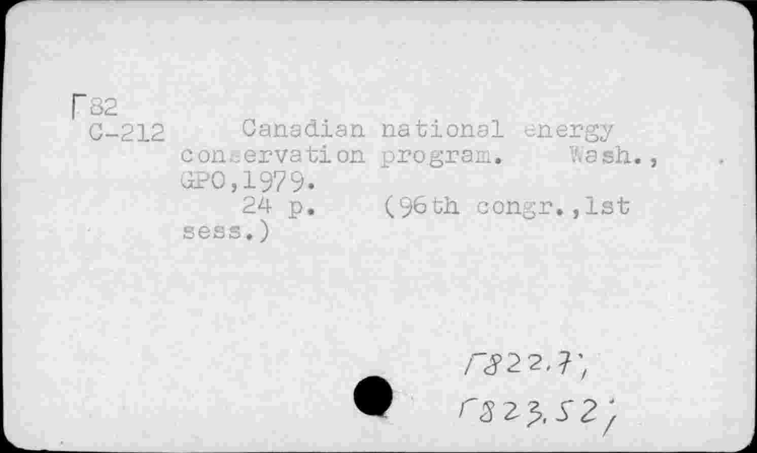 ﻿r 82
C-212 Canadian national energy conservation program. Wash., GPO.1979.
24 p. (96th. congr. ,1st sess.)
/"<5’2 2,7;